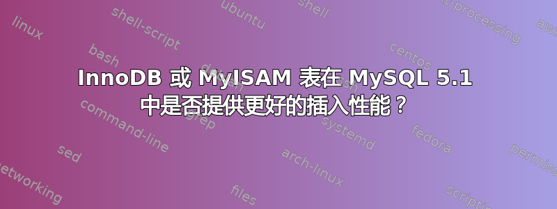 InnoDB 或 MyISAM 表在 MySQL 5.1 中是否提供更好的插入性能？