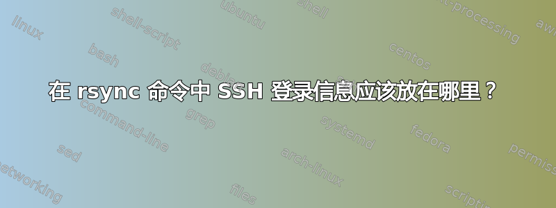 在 rsync 命令中 SSH 登录信息应该放在哪里？