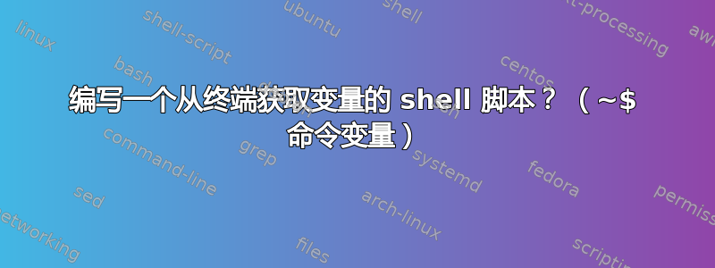 编写一个从终端获取变量的 shell 脚本？ （~$ 命令变量）