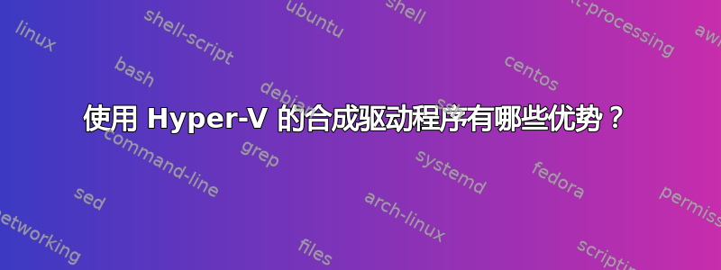 使用 Hyper-V 的合成驱动程序有哪些优势？