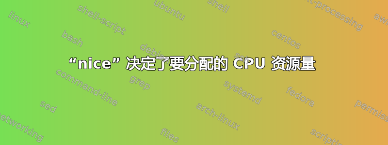 “nice” 决定了要分配的 CPU 资源量