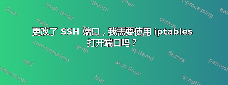 更改了 SSH 端口，我需要使用 iptables 打开端口吗？