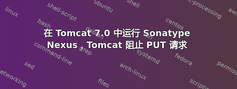 在 Tomcat 7.0 中运行 Sonatype Nexus，Tomcat 阻止 PUT 请求