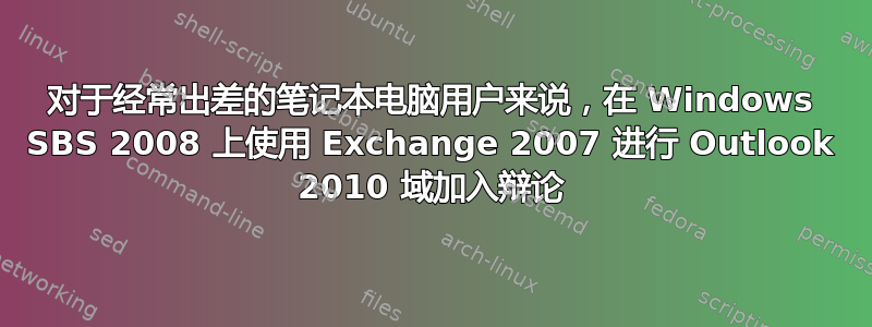 对于经常出差的笔记本电脑用户来说，在 Windows SBS 2008 上使用 Exchange 2007 进行 Outlook 2010 域加入辩论