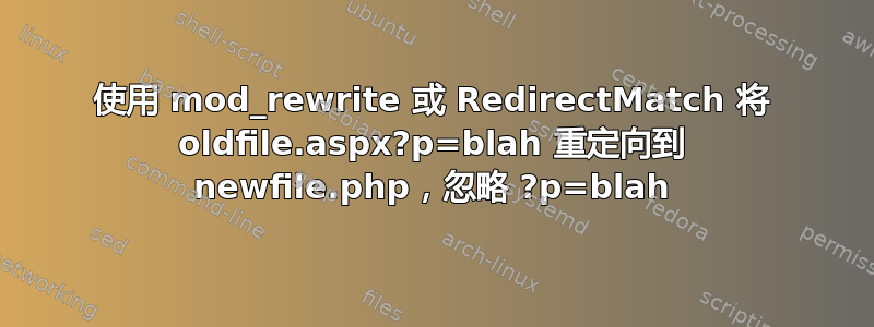 使用 mod_rewrite 或 RedirectMatch 将 oldfile.aspx?p=blah 重定向到 newfile.php，忽略 ?p=blah