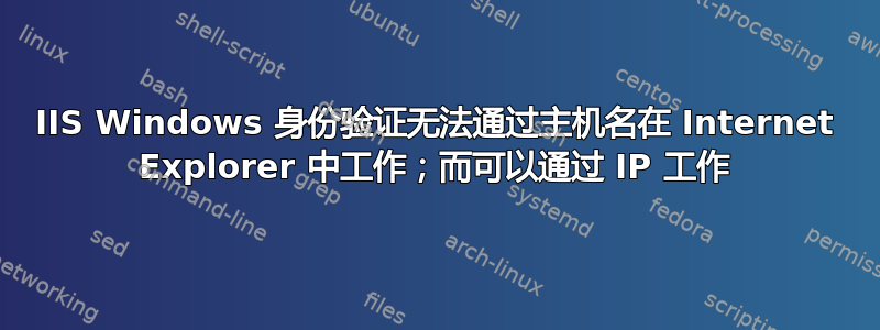 IIS Windows 身份验证无法通过主机名在 Internet Explorer 中工作；而可以通过 IP 工作