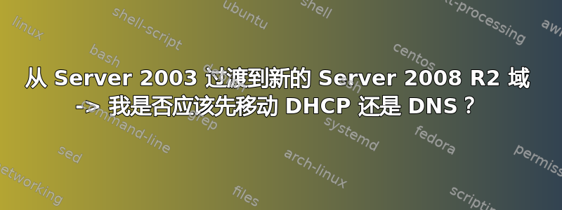 从 Server 2003 过渡到新的 Server 2008 R2 域 -> 我是否应该先移动 DHCP 还是 DNS？