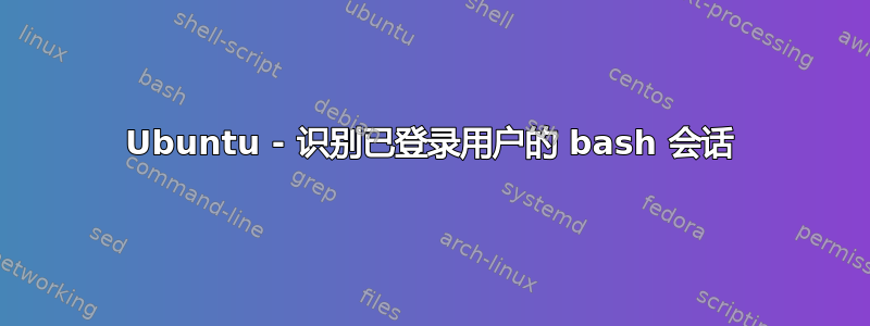 Ubuntu - 识别已登录用户的 bash 会话