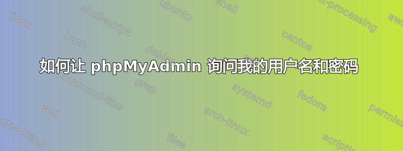 如何让 phpMyAdmin 询问我的用户名和密码