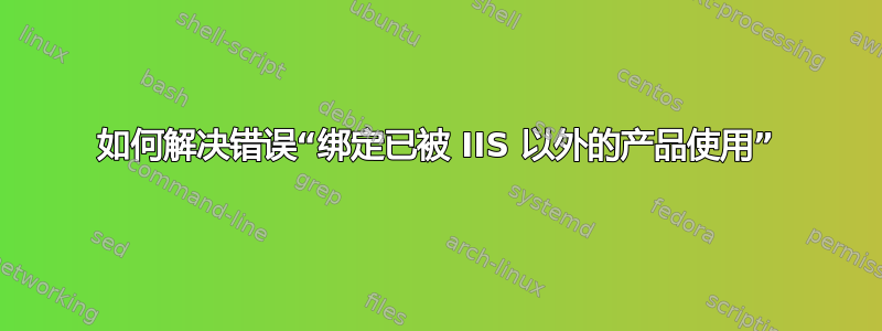 如何解决错误“绑定已被 IIS 以外的产品使用”