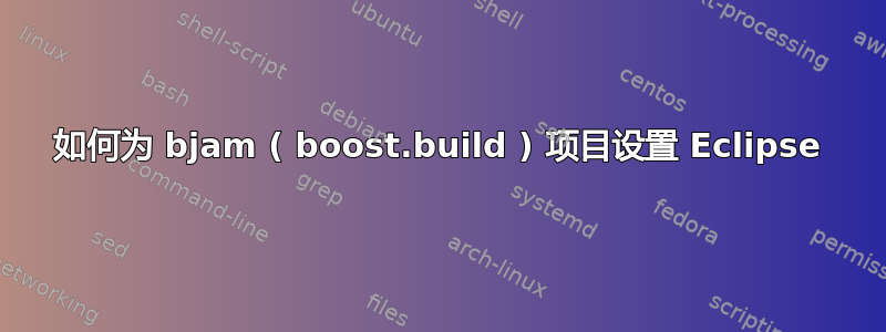 如何为 bjam ( boost.build ) 项目设置 Eclipse