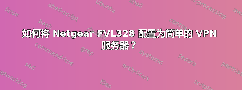 如何将 Netgear FVL328 配置为简单的 VPN 服务器？