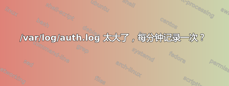 /var/log/auth.log 太大了，每分钟记录一次？