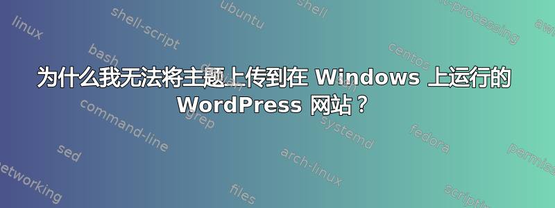 为什么我无法将主题上传到在 Windows 上运行的 WordPress 网站？