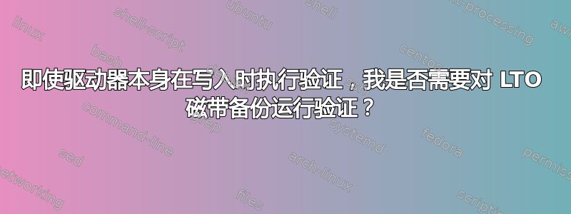 即使驱动器本身在写入时执行验证，我是否需要对 LTO 磁带备份运行验证？