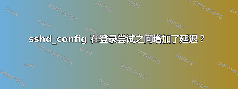 sshd_config 在登录尝试之间增加了延迟？