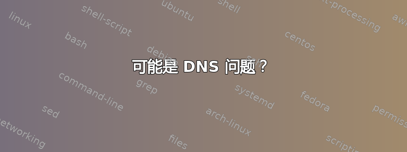 可能是 DNS 问题？