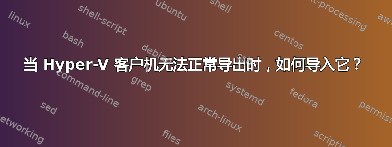 当 Hyper-V 客户机无法正常导出时，如何导入它？