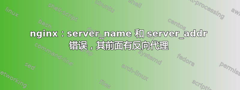 nginx：server_name 和 server_addr 错误，其前面有反向代理