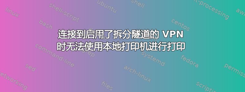 连接到启用了拆分隧道的 VPN 时无法使用本地打印机进行打印