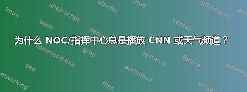 为什么 NOC/指挥中心总是播放 CNN 或天气频道？