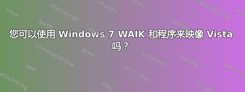 您可以使用 Windows 7 WAIK 和程序来映像 Vista 吗？