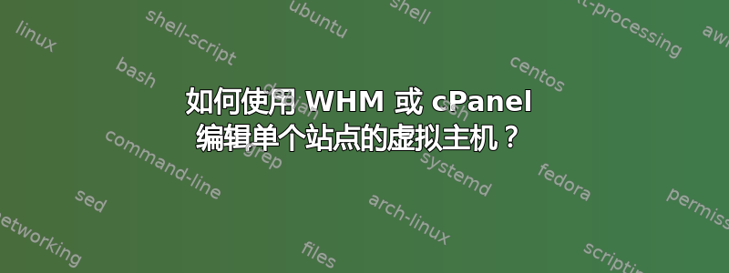 如何使用 WHM 或 cPanel 编辑单个站点的虚拟主机？