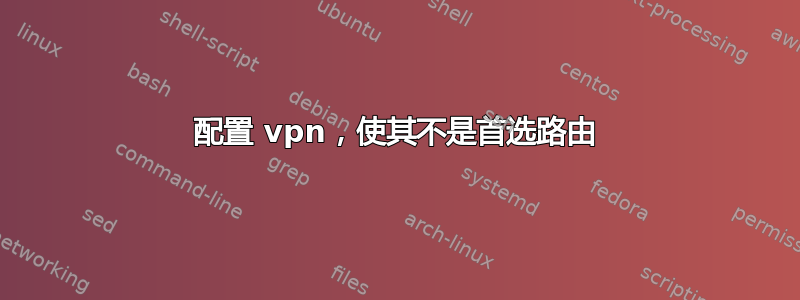 配置 vpn，使其不是首选路由