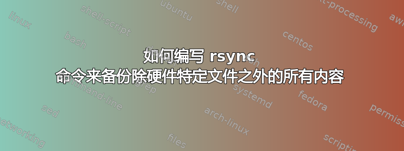 如何编写 rsync 命令来备份除硬件特定文件之外的所有内容