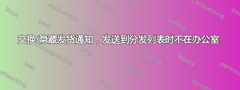 交换/隐藏发货通知，发送到分发列表时不在办公室