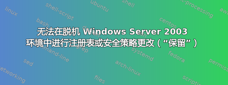 无法在脱机 Windows Server 2003 环境中进行注册表或安全策略更改（“保留”）