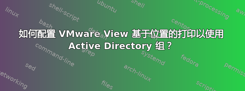 如何配置 VMware View 基于位置的打印以使用 Active Directory 组？