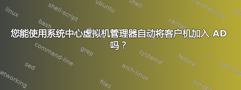 您能使用系统中心虚拟机管理器自动将客户机加入 AD 吗？