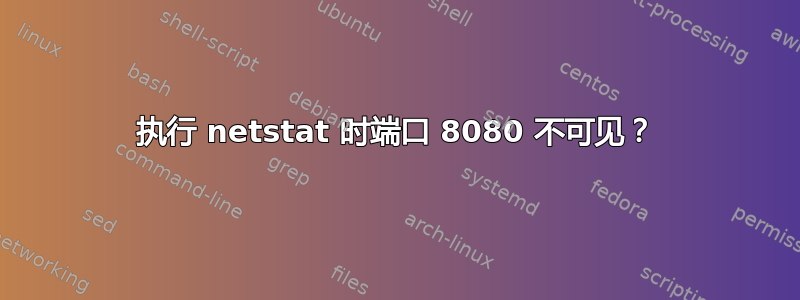 执行 netstat 时端口 8080 不可见？