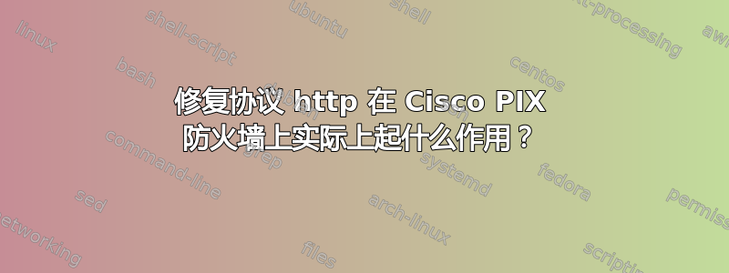 修复协议 http 在 Cisco PIX 防火墙上实际上起什么作用？