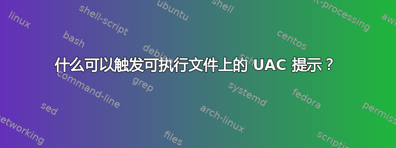 什么可以触发可执行文件上的 UAC 提示？