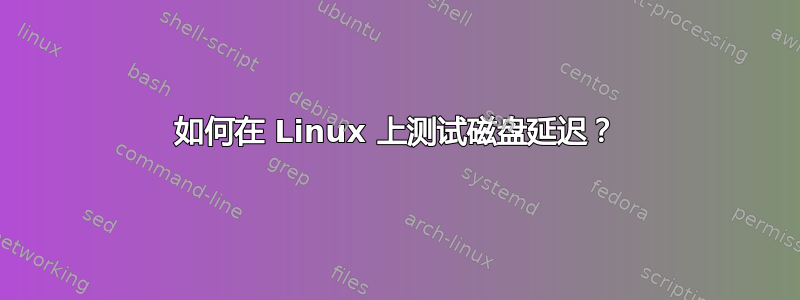 如何在 Linux 上测试磁盘延迟？