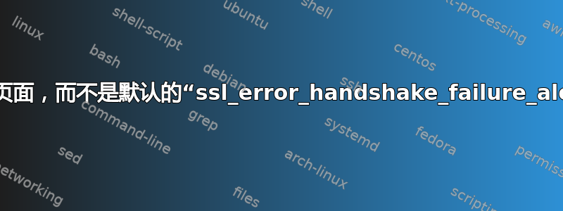 静态页面，而不是默认的“ssl_error_handshake_failure_alert”