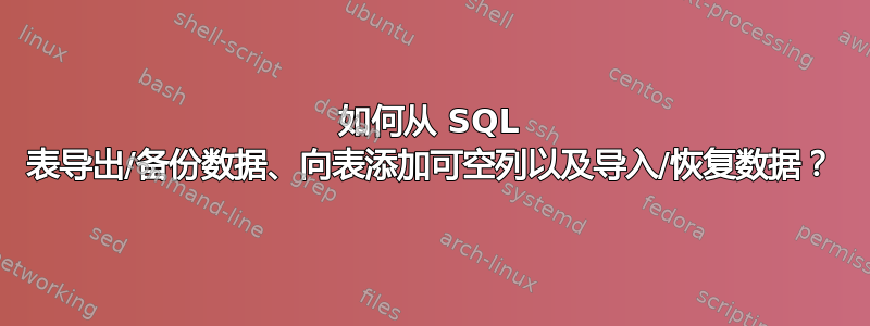 如何从 SQL 表导出/备份数据、向表添加可空列以及导入/恢复数据？