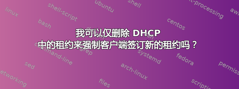 我可以仅删除 DHCP 中的租约来强制客户端签订新的租约吗？