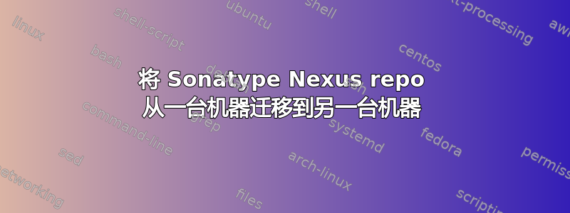 将 Sonatype Nexus repo 从一台机器迁移到另一台机器