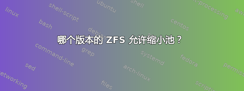 哪个版本的 ZFS 允许缩小池？