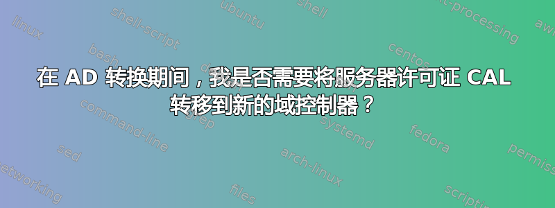 在 AD 转换期间，我是否需要将服务器许可证 CAL 转移到新的域控制器？