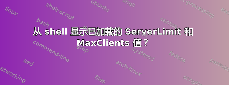 从 shell 显示已加载的 ServerLimit 和 MaxClients 值？