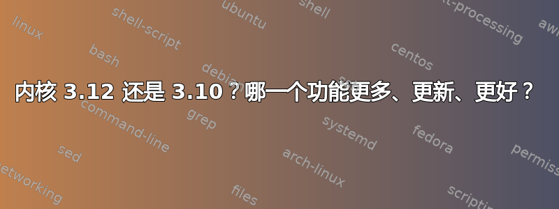 内核 3.12 还是 3.10？哪一个功能更多、更新、更好？