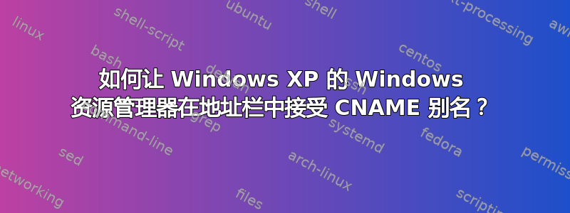 如何让 Windows XP 的 Windows 资源管理器在地址栏中接受 CNAME 别名？