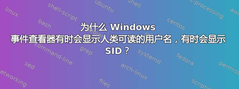 为什么 Windows 事件查看器有时会显示人类可读的用户名，有时会显示 SID？