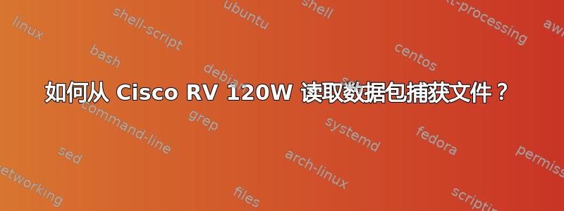 如何从 Cisco RV 120W 读取数据包捕获文件？