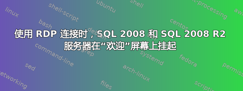 使用 RDP 连接时，SQL 2008 和 SQL 2008 R2 服务器在“欢迎”屏幕上挂起