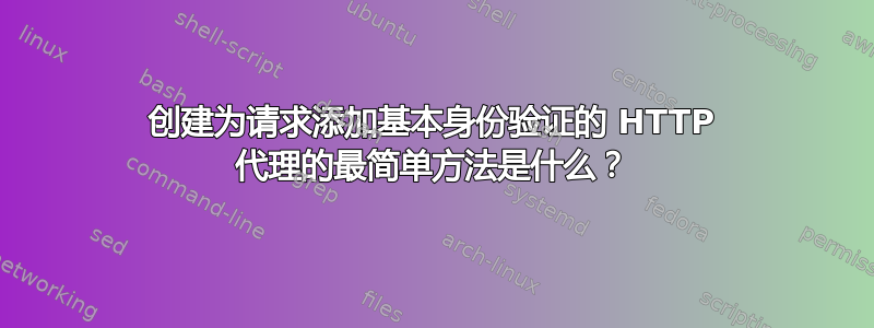 创建为请求添加基本身份验证的 HTTP 代理的最简单方法是什么？